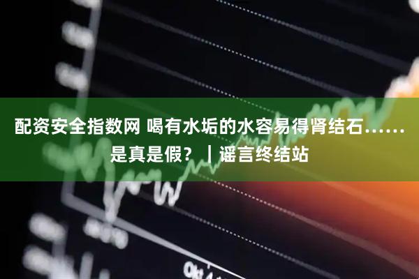 配资安全指数网 喝有水垢的水容易得肾结石……是真是假？｜谣言终结站