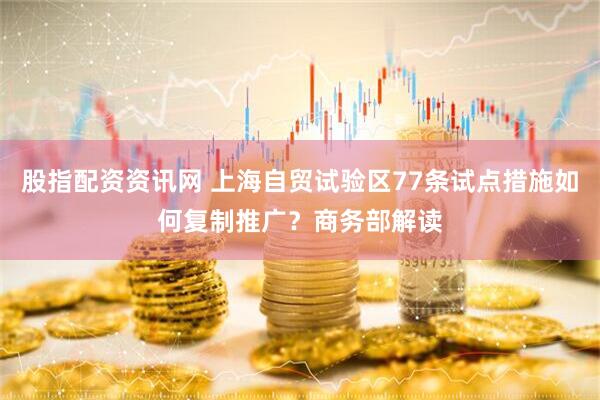 股指配资资讯网 上海自贸试验区77条试点措施如何复制推广？商务部解读