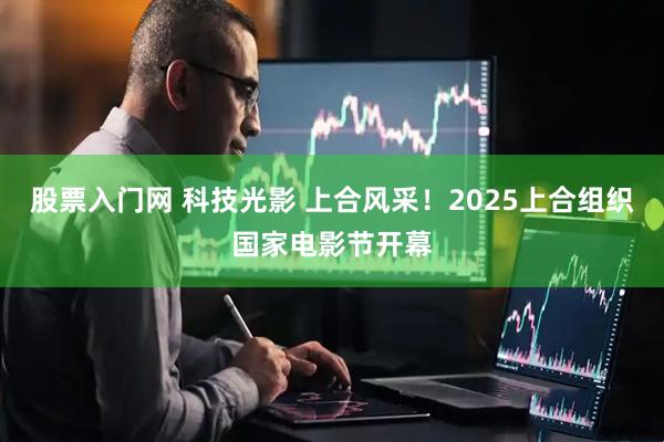 股票入门网 科技光影 上合风采！2025上合组织国家电影节开幕