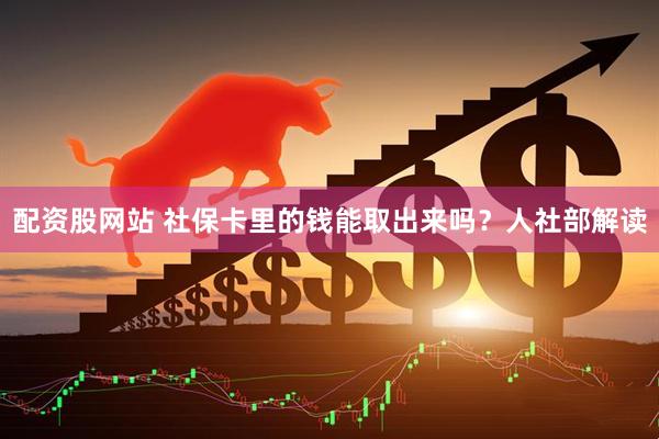 配资股网站 社保卡里的钱能取出来吗？人社部解读