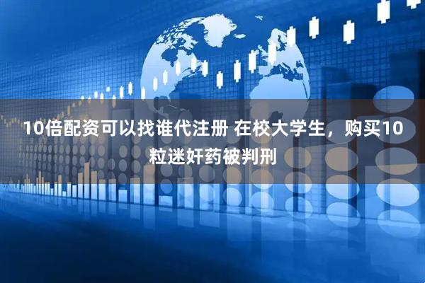 10倍配资可以找谁代注册 在校大学生，购买10粒迷奸药被判刑