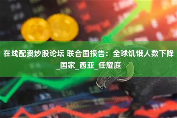 在线配资炒股论坛 联合国报告：全球饥饿人数下降_国家_西亚_任耀庭