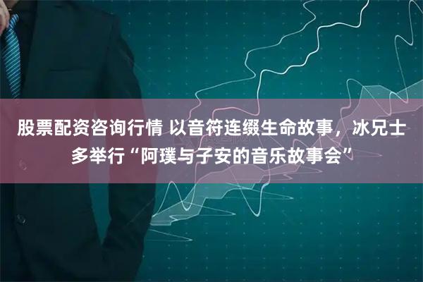 股票配资咨询行情 以音符连缀生命故事，冰兄士多举行“阿璞与子安的音乐故事会”