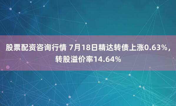 股票配资咨询行情 7月18日精达转债上涨0.63%，转股溢价率14.64%