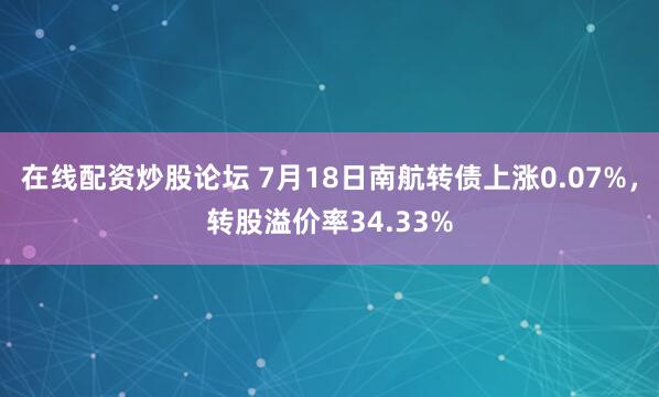 在线配资炒股论坛 7月18日南航转债上涨0.07%，转股溢价率34.33%