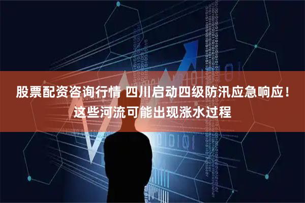 股票配资咨询行情 四川启动四级防汛应急响应！这些河流可能出现涨水过程