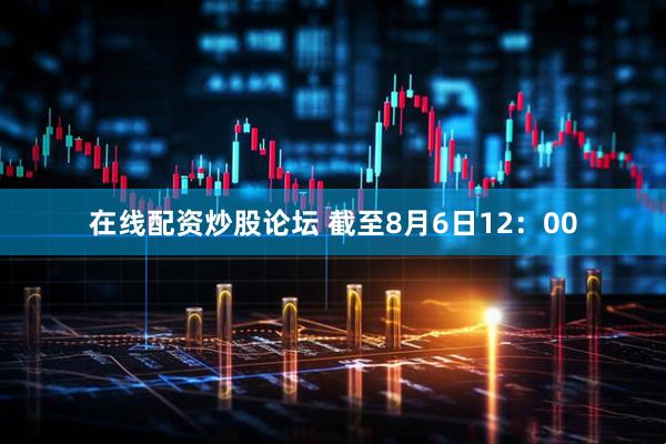 在线配资炒股论坛 截至8月6日12：00