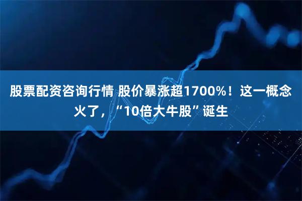股票配资咨询行情 股价暴涨超1700%！这一概念火了，“10倍大牛股”诞生