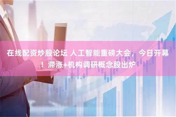 在线配资炒股论坛 人工智能重磅大会，今日开幕！滞涨+机构调研概念股出炉