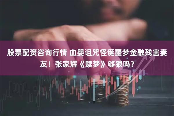 股票配资咨询行情 血婴诅咒怪诞噩梦金融残害妻友！张家辉《赎梦》够狠吗？