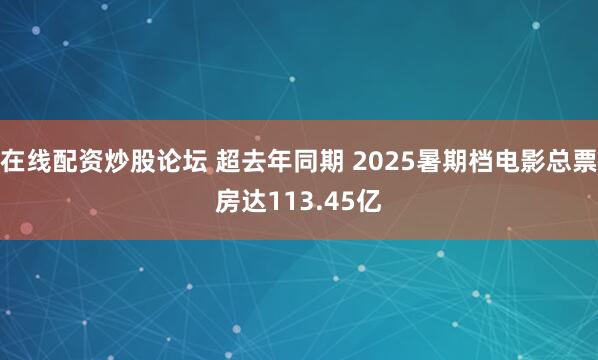 在线配资炒股论坛 超去年同期 2025暑期档电影总票房达113.45亿