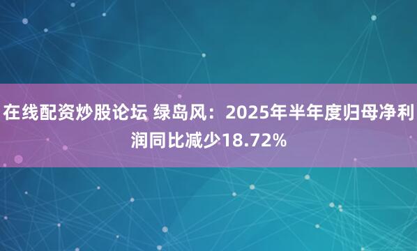 在线配资炒股论坛 绿岛风：2025年半年度归母净利润同比减少18.72%