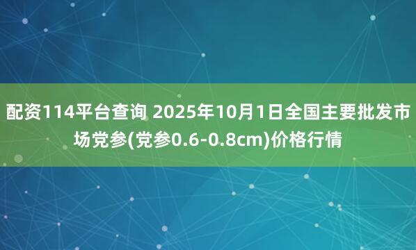 配资114平台查询 2025年10月1日全国主要批发市场党参(党参0.6-0.8cm)价格行情