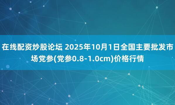 在线配资炒股论坛 2025年10月1日全国主要批发市场党参(党参0.8-1.0cm)价格行情