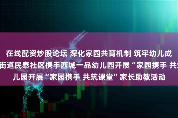 在线配资炒股论坛 深化家园共育机制 筑牢幼儿成长基石——牡丹区西城街道民泰社区携手西城一品幼儿园开展“家园携手 共筑课堂”家长助教活动