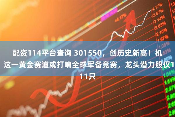 配资114平台查询 301550，创历史新高！机构：这一黄金赛道或打响全球军备竞赛，龙头潜力股仅11只