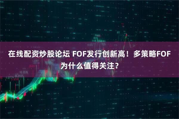 在线配资炒股论坛 FOF发行创新高！多策略FOF为什么值得关注？