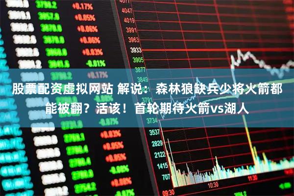 股票配资虚拟网站 解说：森林狼缺兵少将火箭都能被翻？活该！首轮期待火箭vs湖人