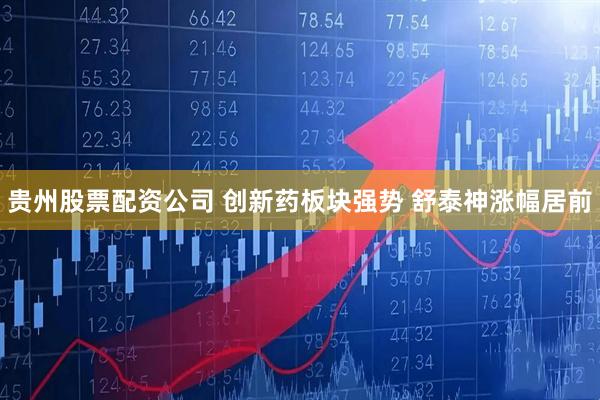 贵州股票配资公司 创新药板块强势 舒泰神涨幅居前