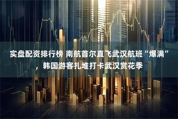 实盘配资排行榜 南航首尔直飞武汉航班“爆满”，韩国游客扎堆打卡武汉赏花季