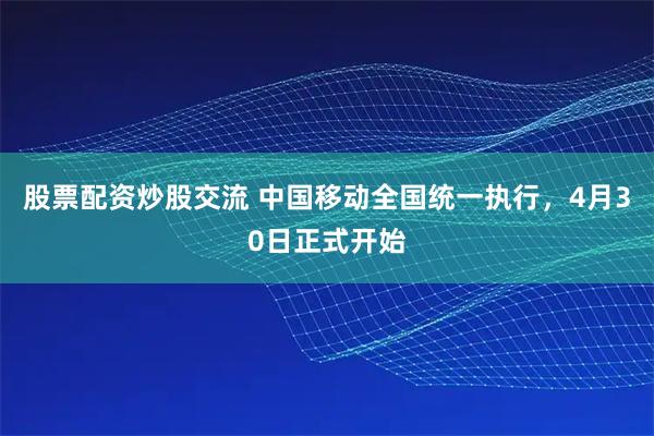 股票配资炒股交流 中国移动全国统一执行，4月30日正式开始