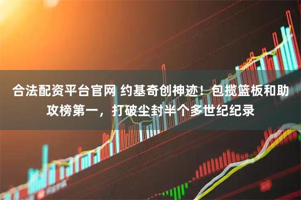 合法配资平台官网 约基奇创神迹！包揽篮板和助攻榜第一，打破尘封半个多世纪纪录