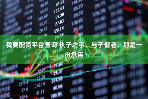 我要配资平台查询 执子之手，与子偕老，那是一份承诺