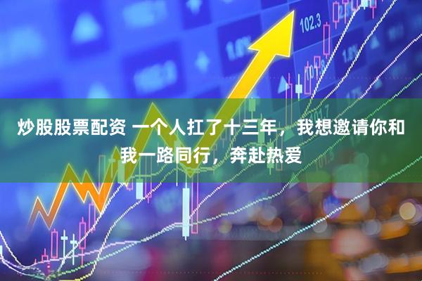 炒股股票配资 一个人扛了十三年，我想邀请你和我一路同行，奔赴热爱