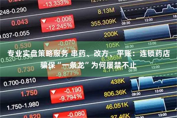 专业实盘策略服务 串药、改方、平账：连锁药店骗保“一条龙”为何屡禁不止