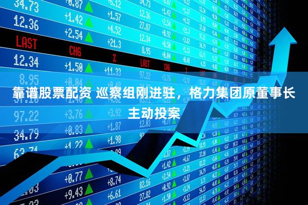 靠谱股票配资 巡察组刚进驻，格力集团原董事长主动投案