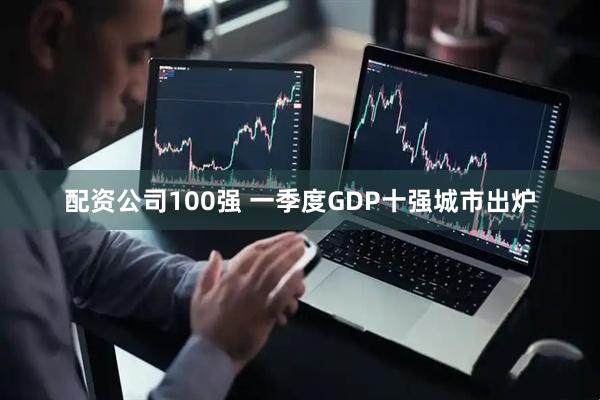 配资公司100强 一季度GDP十强城市出炉