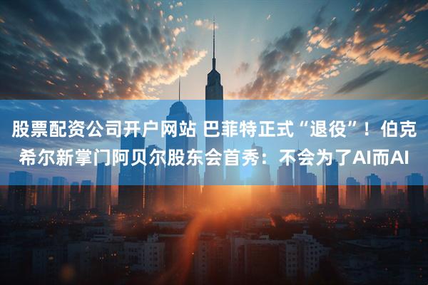 股票配资公司开户网站 巴菲特正式“退役”！伯克希尔新掌门阿贝尔股东会首秀：不会为了AI而AI