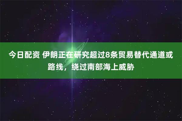 今日配资 伊朗正在研究超过8条贸易替代通道或路线，绕过南部海上威胁