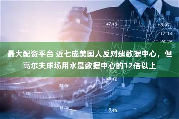 最大配资平台 近七成美国人反对建数据中心，但高尔夫球场用水是数据中心的12倍以上