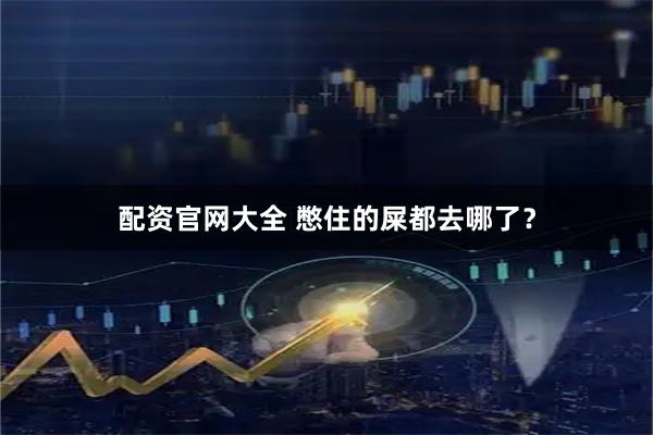 配资官网大全 憋住的屎都去哪了？