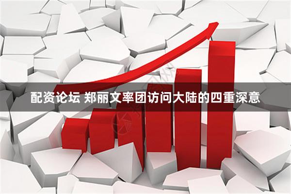 配资论坛 郑丽文率团访问大陆的四重深意