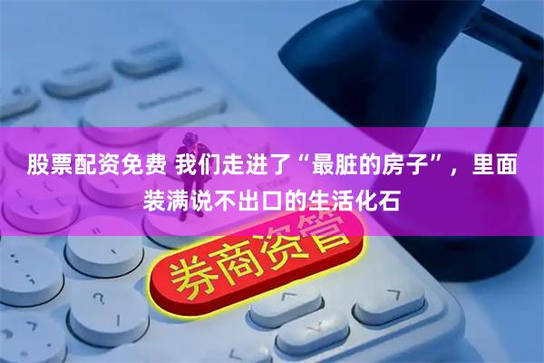 股票配资免费 我们走进了“最脏的房子”，里面装满说不出口的生活化石
