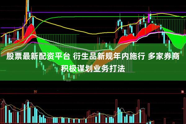 股票最新配资平台 衍生品新规年内施行 多家券商积极谋划业务打法