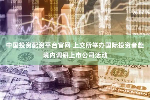 中国投资配资平台官网 上交所举办国际投资者赴境内调研上市公司活动