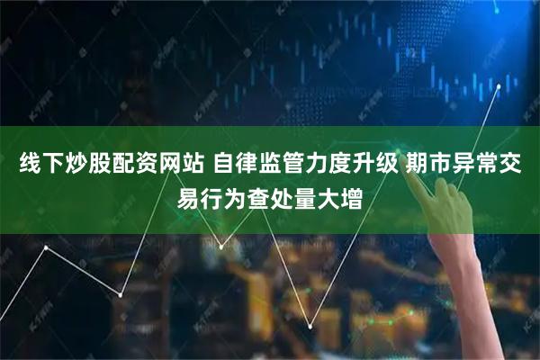 线下炒股配资网站 自律监管力度升级 期市异常交易行为查处量大增