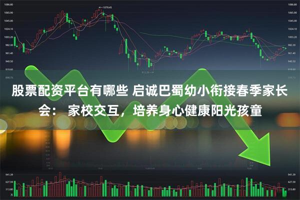 股票配资平台有哪些 启诚巴蜀幼小衔接春季家长会： 家校交互，培养身心健康阳光孩童