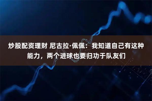 炒股配资理财 尼古拉·佩佩：我知道自己有这种能力，两个进球也要归功于队友们