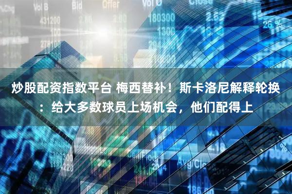 炒股配资指数平台 梅西替补！斯卡洛尼解释轮换：给大多数球员上场机会，他们配得上