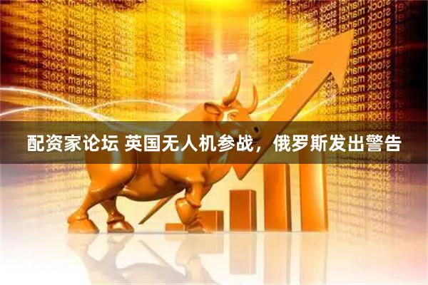 配资家论坛 英国无人机参战，俄罗斯发出警告