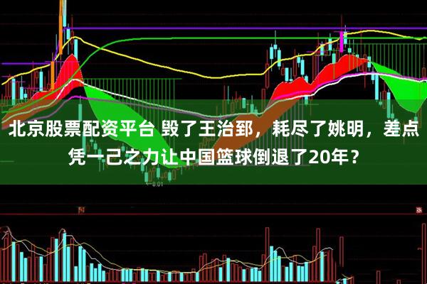 北京股票配资平台 毁了王治郅，耗尽了姚明，差点凭一己之力让中国篮球倒退了20年？