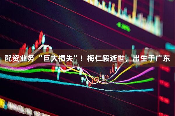 配资业务 “巨大损失”！梅仁毅逝世，出生于广东