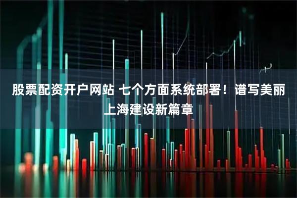 股票配资开户网站 七个方面系统部署！谱写美丽上海建设新篇章